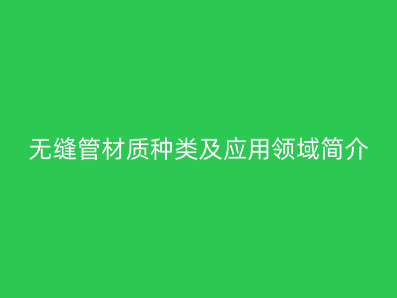 無縫管材質種類及應用領域簡介