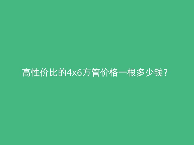高性價比的4x6方管價格一根多少錢?