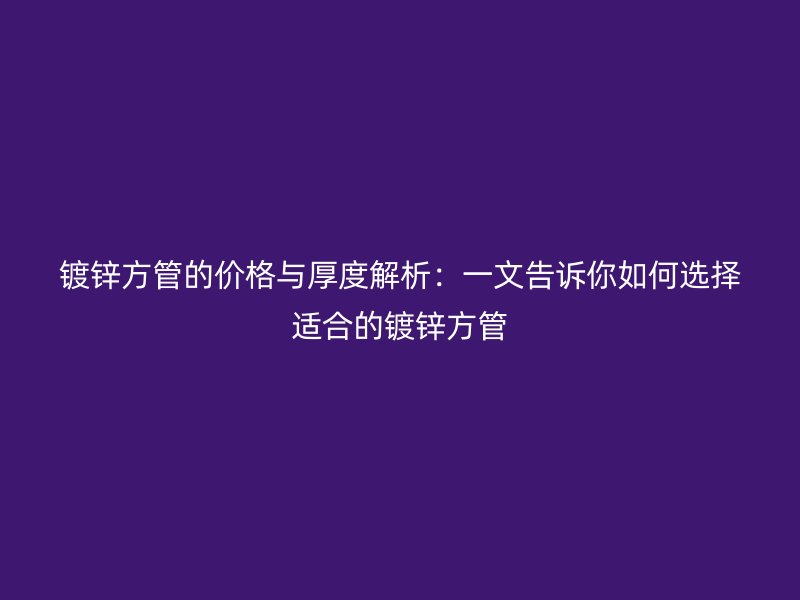 鍍鋅方管的價格與厚度解析：一文告訴你如何選擇適合的鍍鋅方管