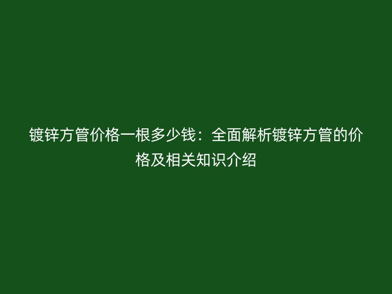 鍍鋅方管價格一根多少錢：全面解析鍍鋅方管的價格及相關知識介紹