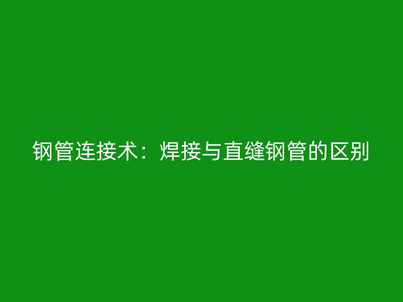 鋼管連接術(shù):焊接與直縫鋼管的區(qū)別