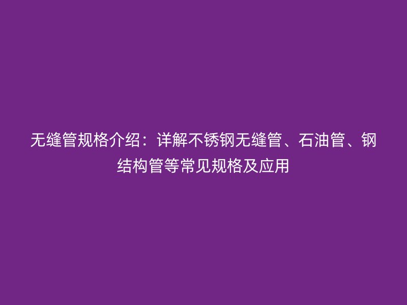 無縫管規格介紹：詳解不銹鋼無縫管、石油管、鋼結構管等常見規格及應用