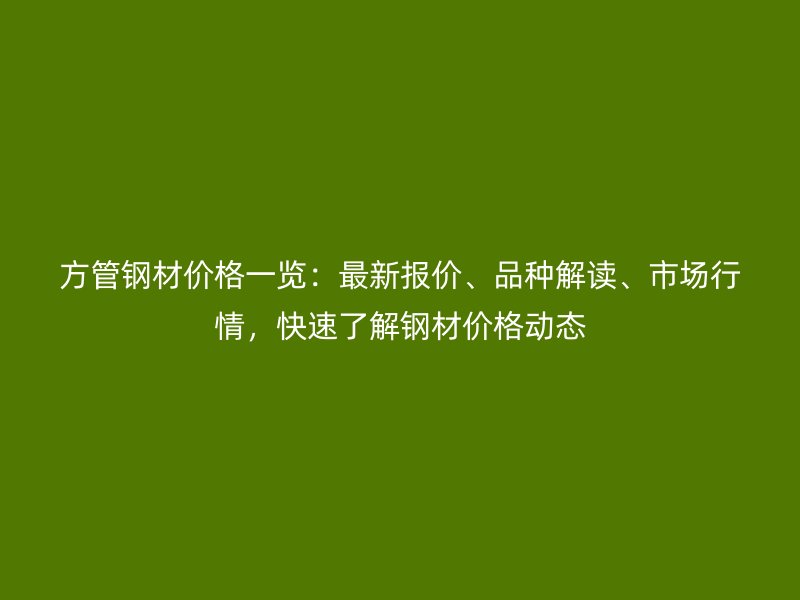 方管鋼材價格一覽：最新報價、品種解讀、市場行情，快速了解鋼材價格動態