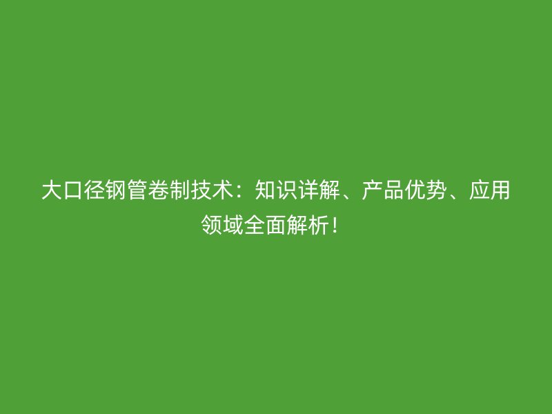 大口徑鋼管卷制技術：知識詳解、產品優勢、應用領域全面解析！
