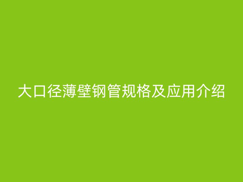 大口徑薄壁鋼管規格及應用介紹