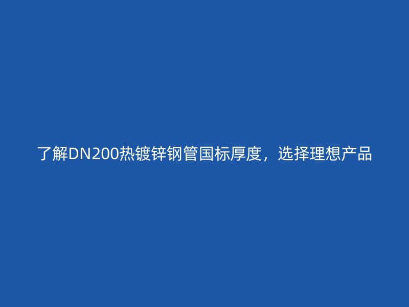 了解DN200熱鍍鋅鋼管國標厚度,選擇理想產品