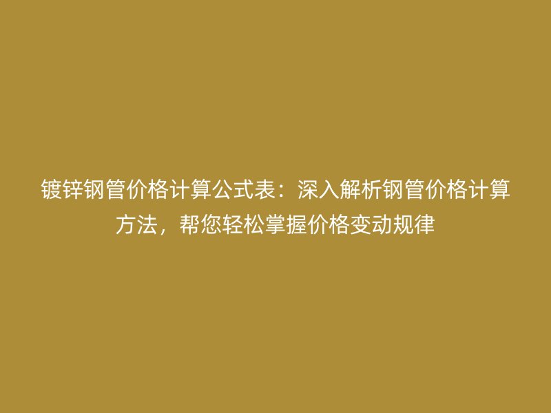 鍍鋅鋼管價格計算公式表：深入解析鋼管價格計算方法，幫您輕松掌握價格變動規(guī)律
