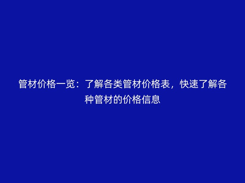 管材價格一覽：了解各類管材價格表，快速了解各種管材的價格信息