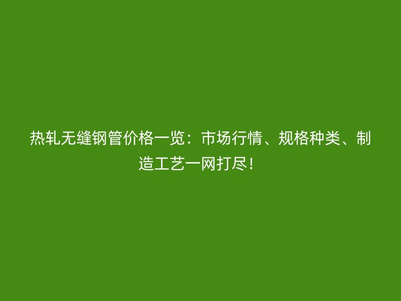 熱軋無縫鋼管價格一覽:市場行情、規格種類、制造工藝一網打盡!