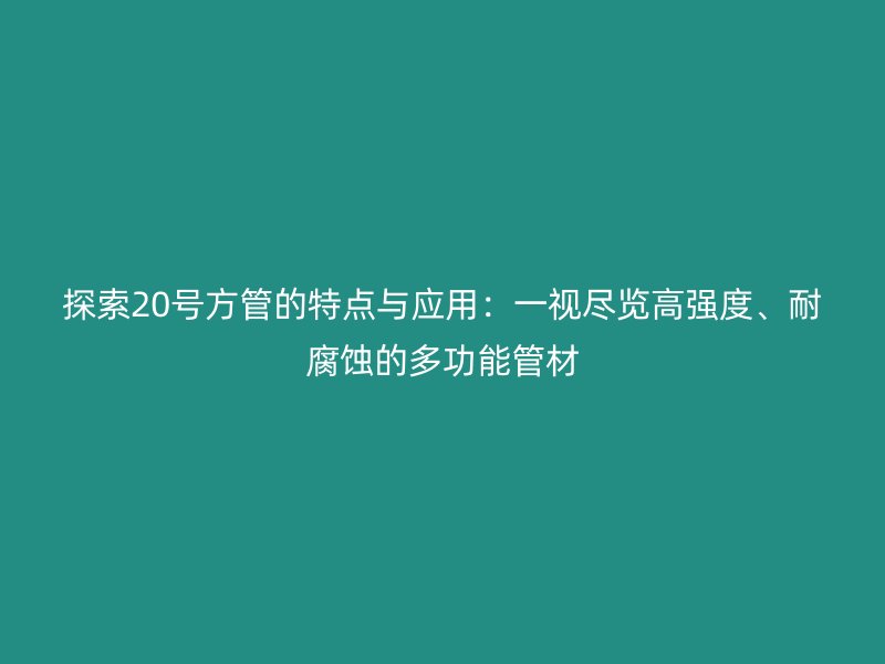 探索20號方管的特點與應(yīng)用：一視盡覽高強度、耐腐蝕的多功能管材