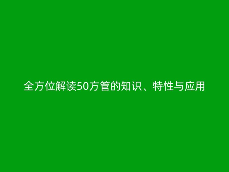 全方位解讀50方管的知識(shí)、特性與應(yīng)用