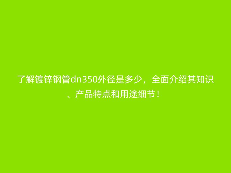 了解鍍鋅鋼管dn350外徑是多少,全面介紹其知識、產品特點和用途細節!