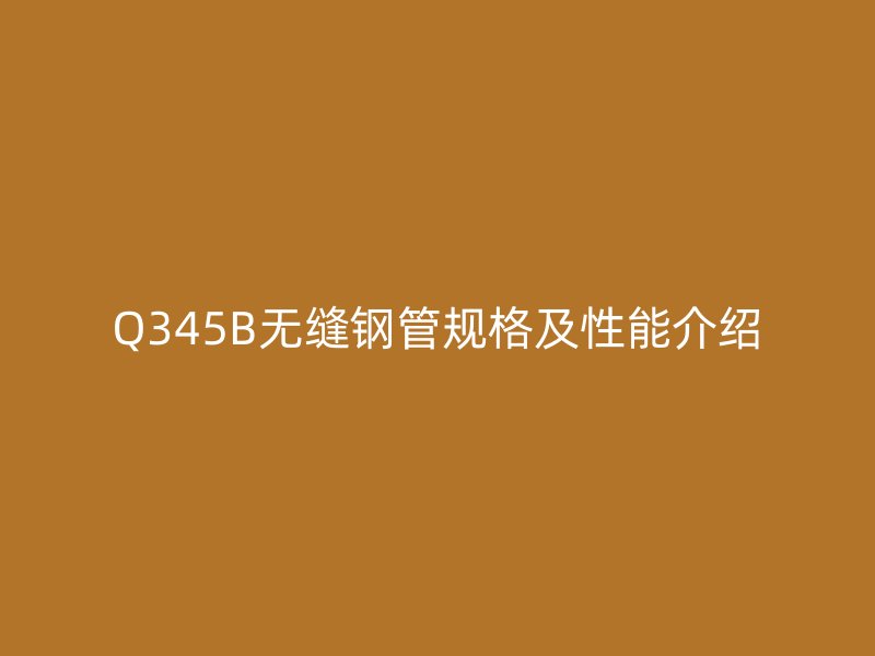 Q345B無縫鋼管規(guī)格及性能介紹