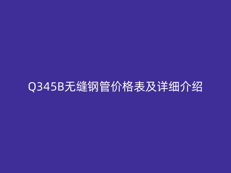 Q345B無(wú)縫鋼管價(jià)格表及詳細(xì)介紹
