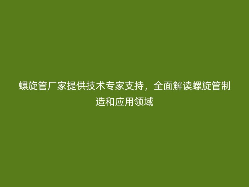 螺旋管廠家提供技術專家支持,全面解讀螺旋管制造和應用領域