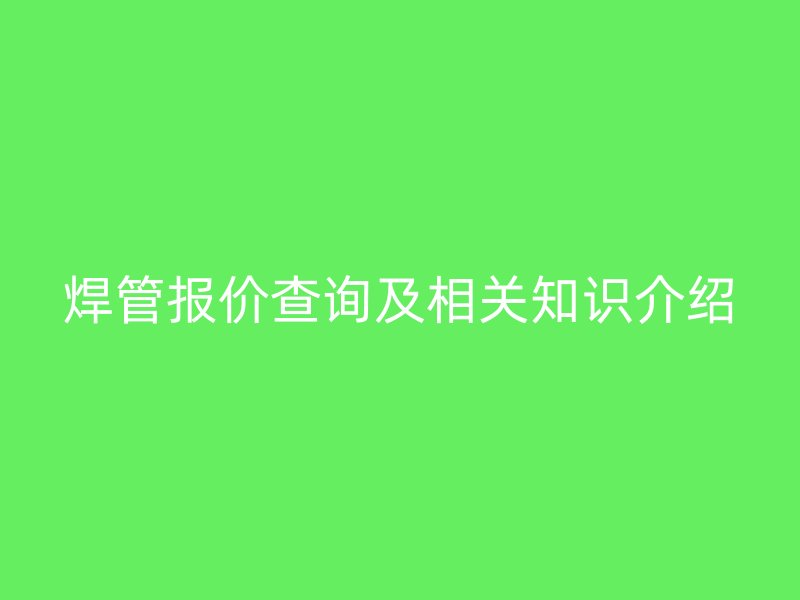 焊管報價查詢及相關(guān)知識介紹