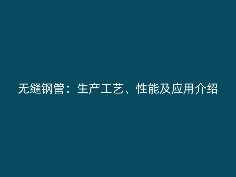 無縫鋼管：生產工藝、性能及應用介紹