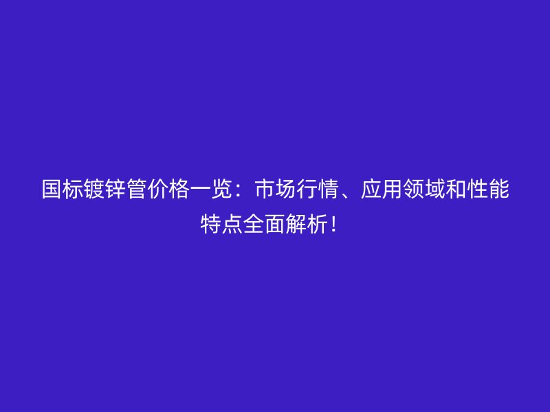 國標鍍鋅管價格一覽：市場行情、應用領域和性能特點全面解析！