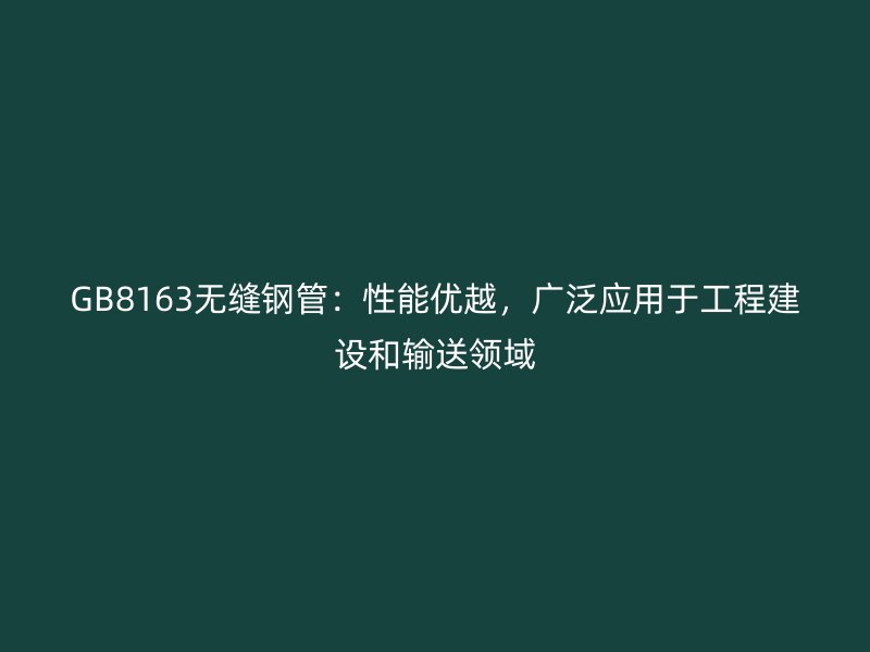 GB8163無縫鋼管：性能優越，廣泛應用于工程建設和輸送領域