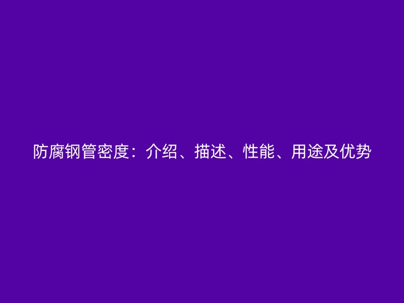 防腐鋼管密度：介紹、描述、性能、用途及優(yōu)勢
