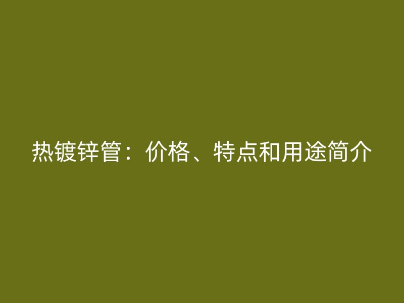 熱鍍鋅管：價(jià)格、特點(diǎn)和用途簡介