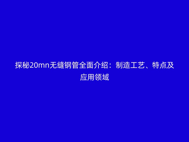 探秘20mn無縫鋼管全面介紹：制造工藝、特點及應用領域