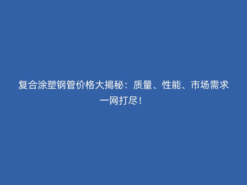 復合涂塑鋼管價格大揭秘：質量、性能、市場需求一網打盡！