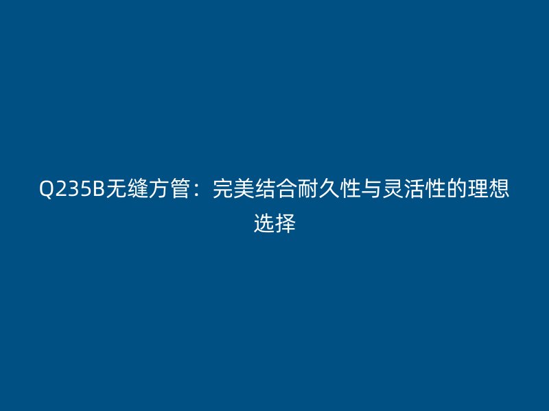 Q235B無縫方管：完美結合耐久性與靈活性的理想選擇