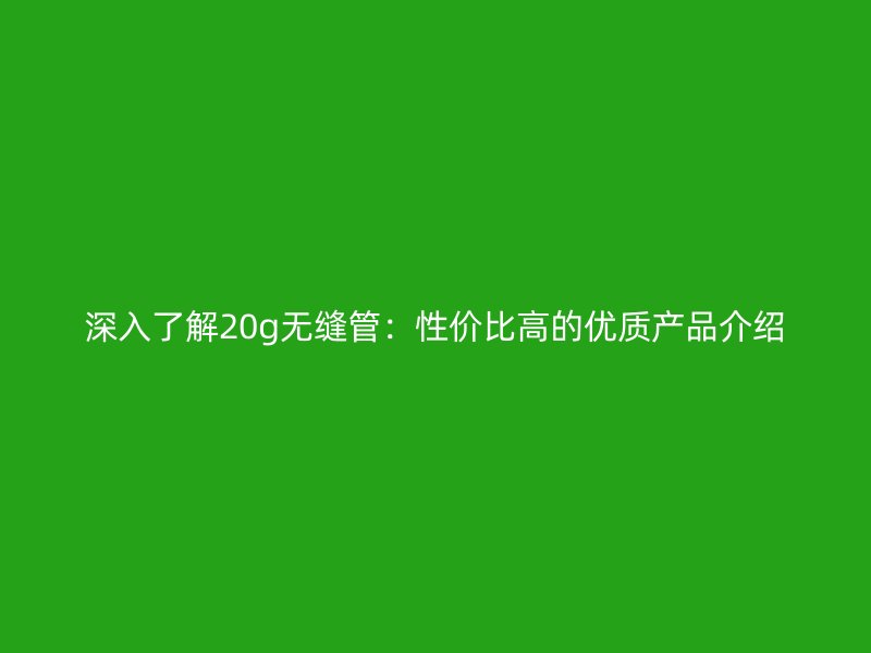 深入了解20g無縫管：性價比高的優質產品介紹