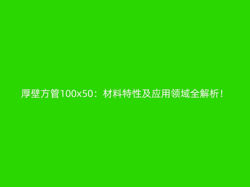 厚壁方管100x50：材料特性及應用領域全解析！
