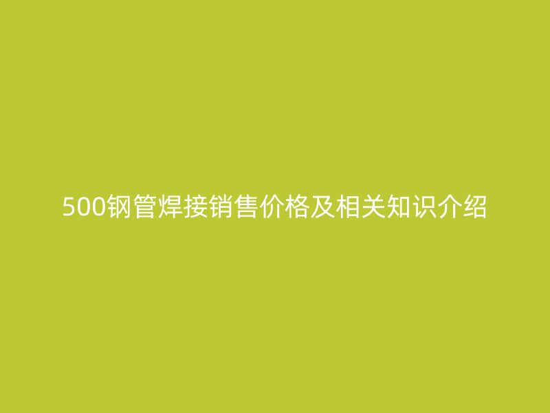 500鋼管焊接銷售價格及相關知識介紹