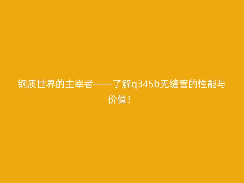 鋼質世界的主宰者——了解q345b無縫管的性能與價值!
