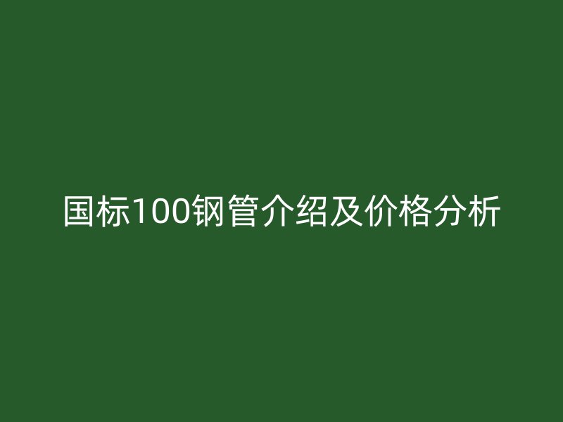 國標100鋼管介紹及價格分析