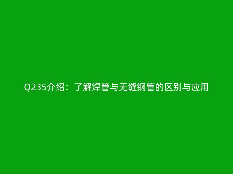 Q235介紹：了解焊管與無縫鋼管的區(qū)別與應用