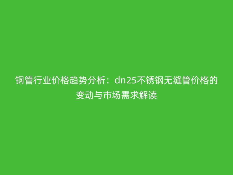 鋼管行業價格趨勢分析:dn25不銹鋼無縫管價格的變動與市場需求解讀