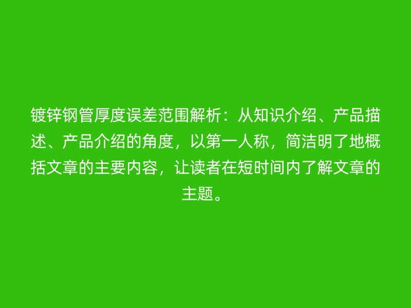 鍍鋅鋼管厚度誤差范圍解析：從知識介紹、產品描述、產品介紹的角度，以第一人稱，簡潔明了地概括文章的主要內容，讓讀者在短時間內了解文章的主題。