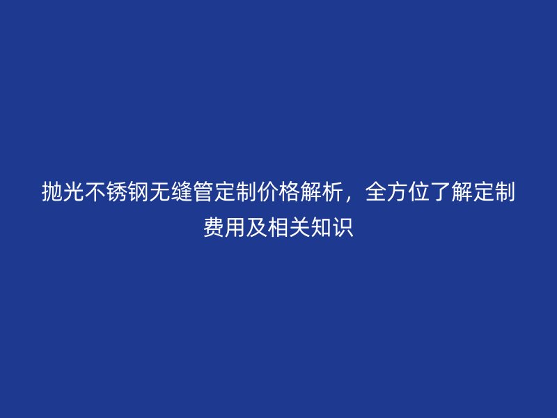 拋光不銹鋼無縫管定制價格解析,全方位了解定制費用及相關(guān)知識