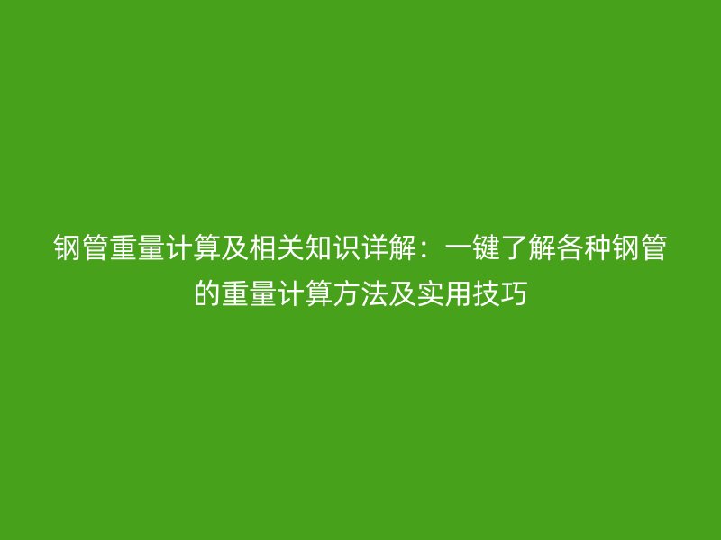 鋼管重量計算及相關知識詳解：一鍵了解各種鋼管的重量計算方法及實用技巧