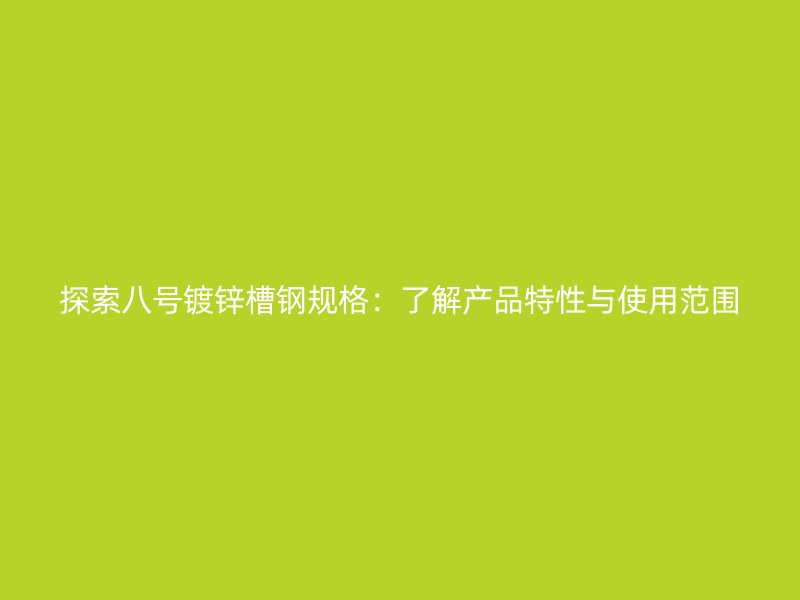 探索八號鍍鋅槽鋼規格:了解產品特性與使用范圍