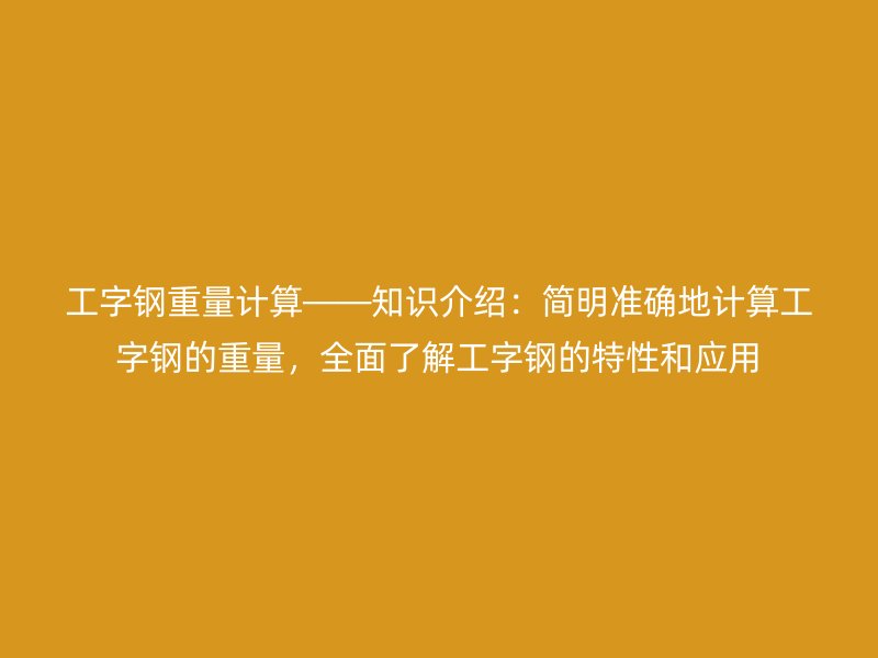 工字鋼重量計算——知識介紹：簡明準確地計算工字鋼的重量，全面了解工字鋼的特性和應用