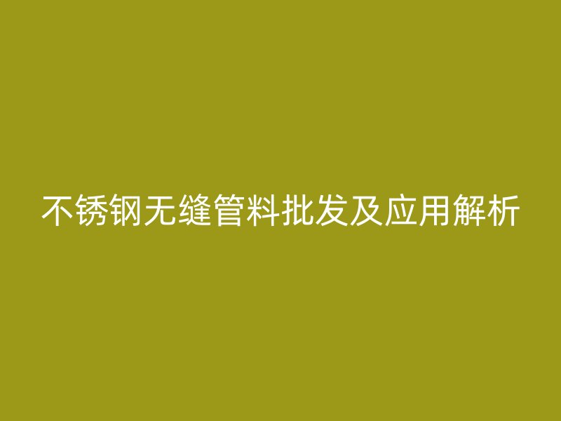 不銹鋼無縫管料批發及應用解析