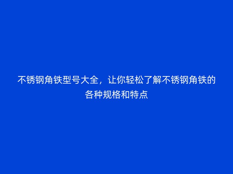 不銹鋼角鐵型號大全，讓你輕松了解不銹鋼角鐵的各種規格和特點