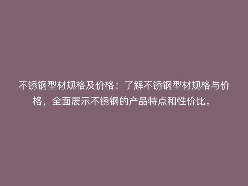 不銹鋼型材規格及價格:了解不銹鋼型材規格與價格,全面展示不銹鋼的產品特點和性價比。