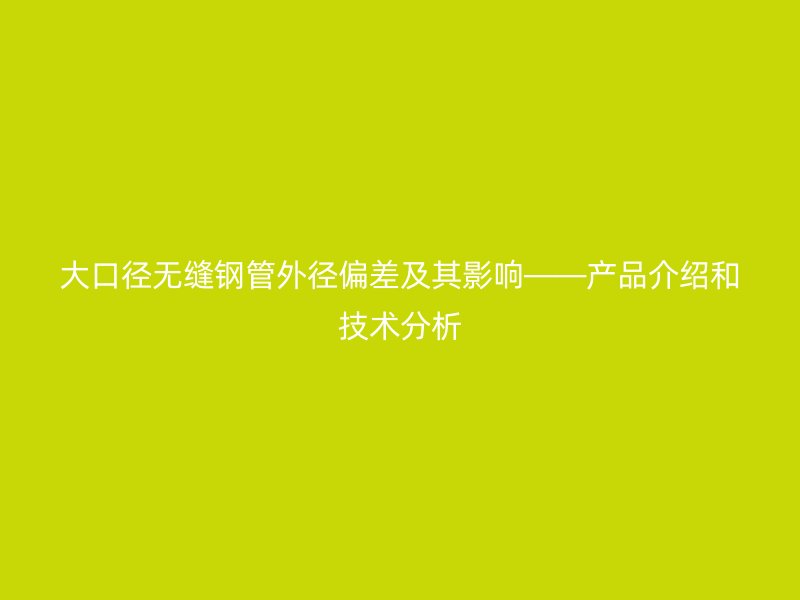 大口徑無縫鋼管外徑偏差及其影響——產品介紹和技術分析