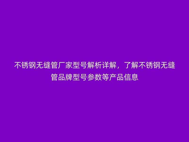 不銹鋼無縫管廠家型號解析詳解，了解不銹鋼無縫管品牌型號參數等產品信息