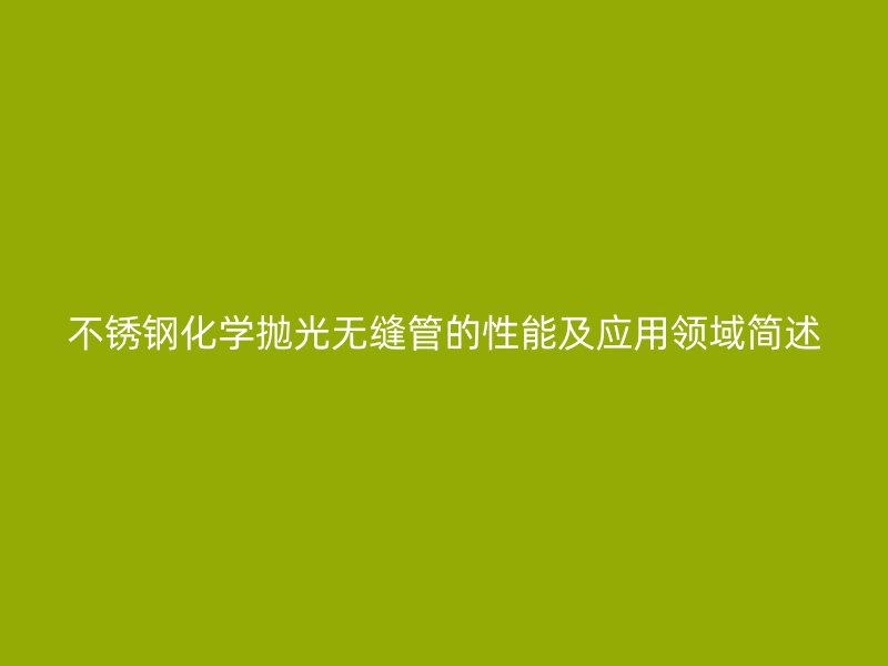 不銹鋼化學(xué)拋光無縫管的性能及應(yīng)用領(lǐng)域簡(jiǎn)述