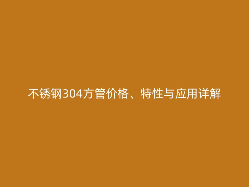 不銹鋼304方管價格、特性與應用詳解