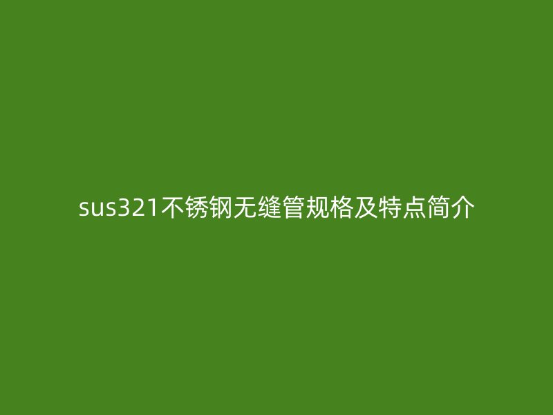 sus321不銹鋼無縫管規格及特點簡介
