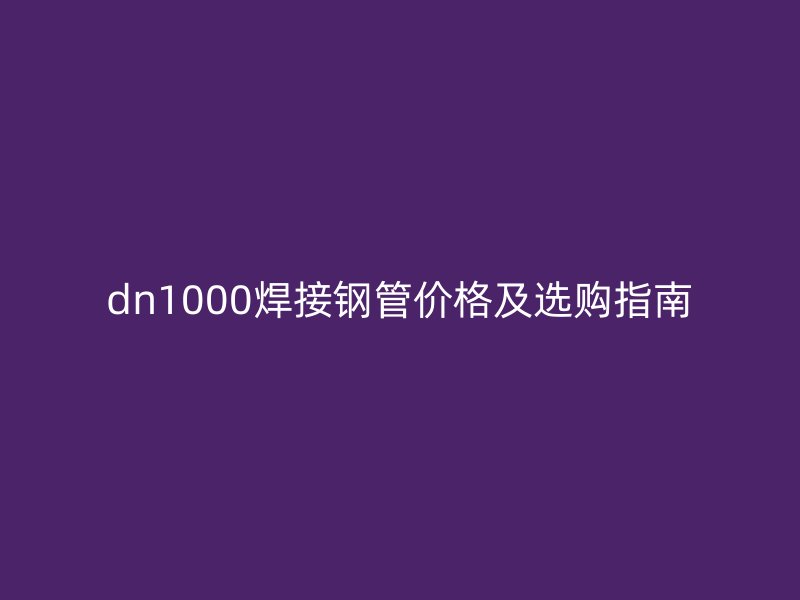 dn1000焊接鋼管價格及選購指南