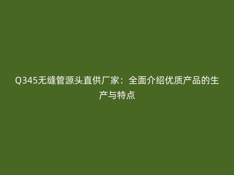 Q345無縫管源頭直供廠家：全面介紹優質產品的生產與特點